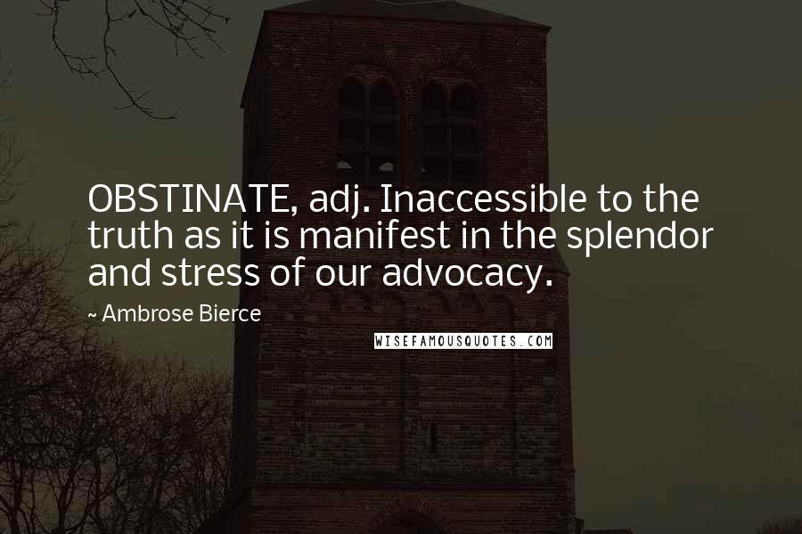 Ambrose Bierce Quotes: OBSTINATE, adj. Inaccessible to the truth as it is manifest in the splendor and stress of our advocacy.