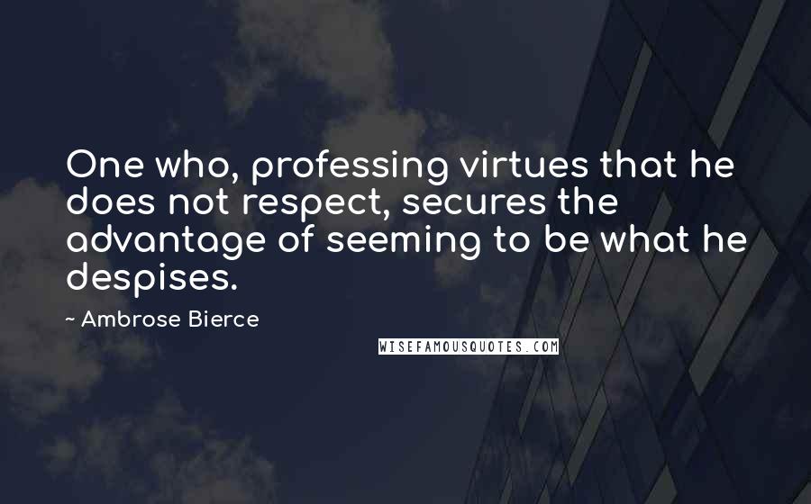 Ambrose Bierce Quotes: One who, professing virtues that he does not respect, secures the advantage of seeming to be what he despises.