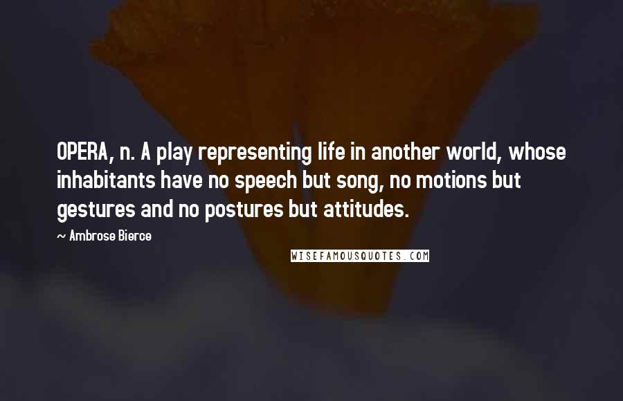 Ambrose Bierce Quotes: OPERA, n. A play representing life in another world, whose inhabitants have no speech but song, no motions but gestures and no postures but attitudes.