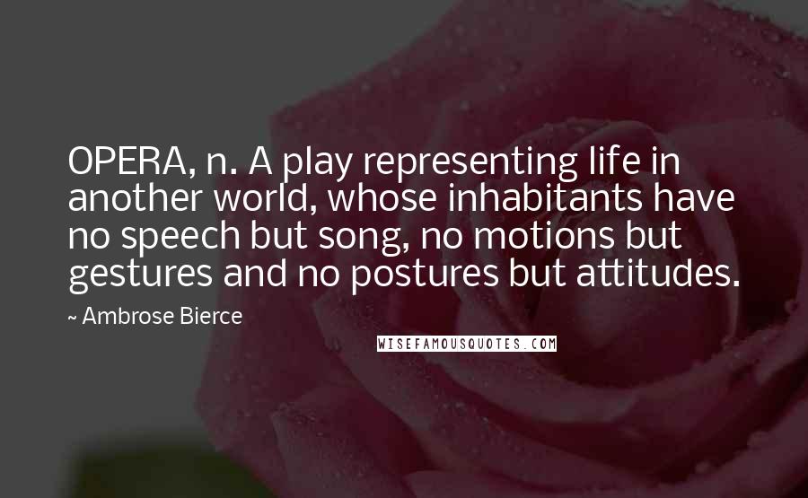 Ambrose Bierce Quotes: OPERA, n. A play representing life in another world, whose inhabitants have no speech but song, no motions but gestures and no postures but attitudes.