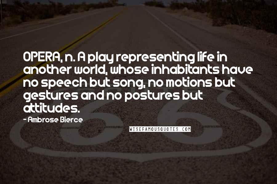 Ambrose Bierce Quotes: OPERA, n. A play representing life in another world, whose inhabitants have no speech but song, no motions but gestures and no postures but attitudes.