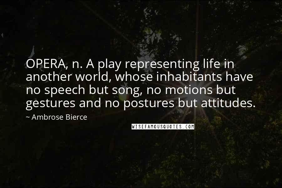 Ambrose Bierce Quotes: OPERA, n. A play representing life in another world, whose inhabitants have no speech but song, no motions but gestures and no postures but attitudes.