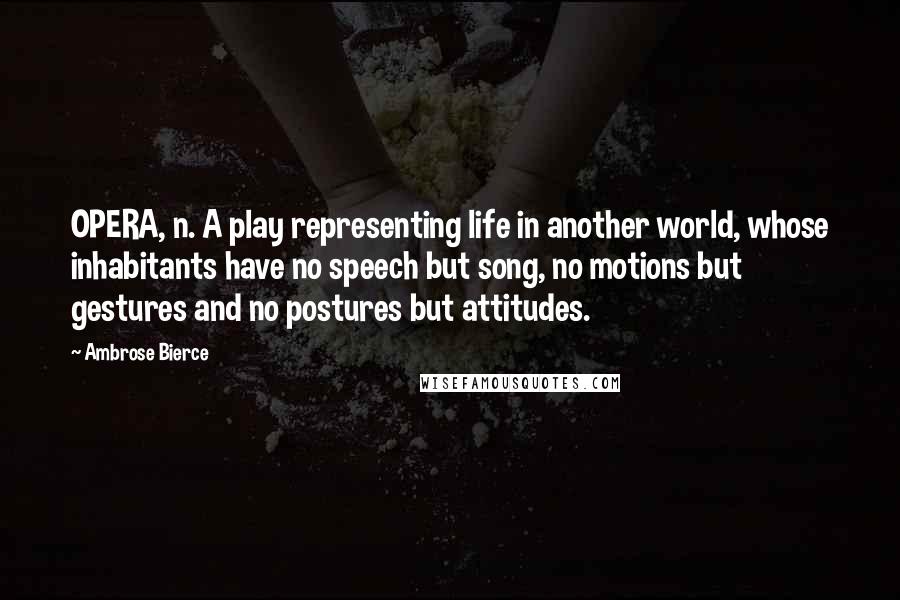 Ambrose Bierce Quotes: OPERA, n. A play representing life in another world, whose inhabitants have no speech but song, no motions but gestures and no postures but attitudes.