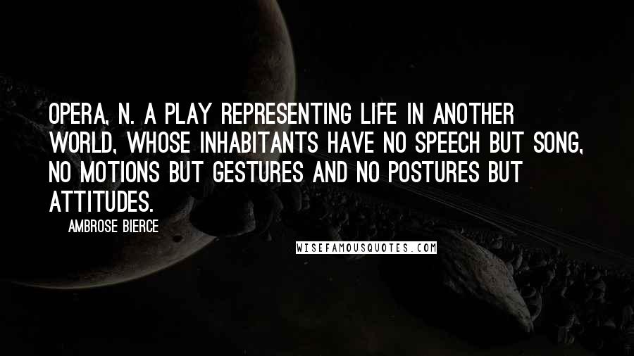 Ambrose Bierce Quotes: OPERA, n. A play representing life in another world, whose inhabitants have no speech but song, no motions but gestures and no postures but attitudes.