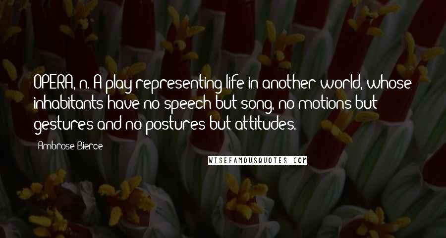 Ambrose Bierce Quotes: OPERA, n. A play representing life in another world, whose inhabitants have no speech but song, no motions but gestures and no postures but attitudes.