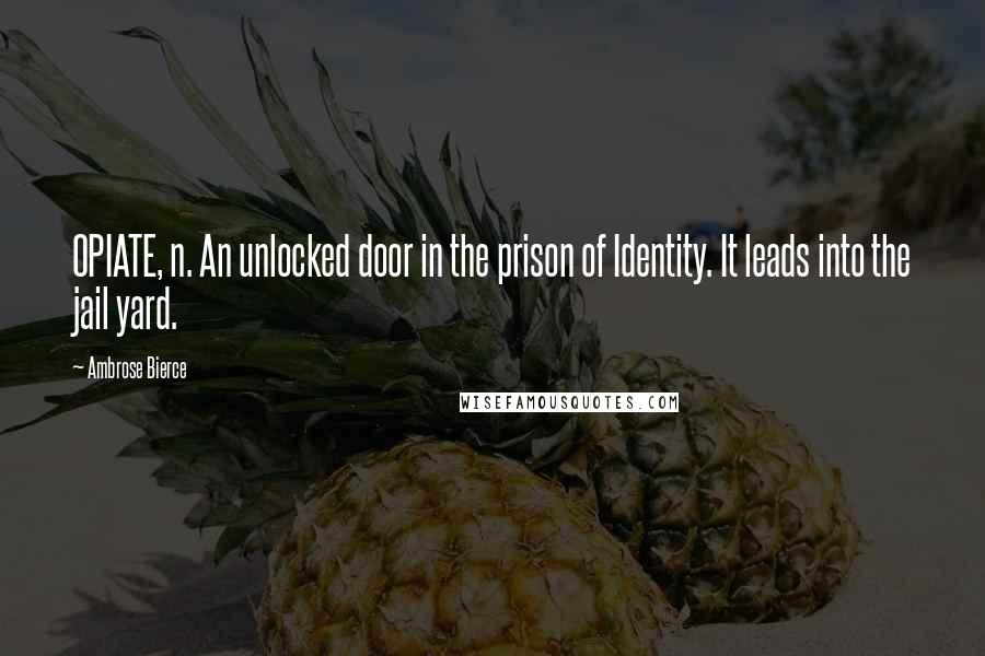 Ambrose Bierce Quotes: OPIATE, n. An unlocked door in the prison of Identity. It leads into the jail yard.
