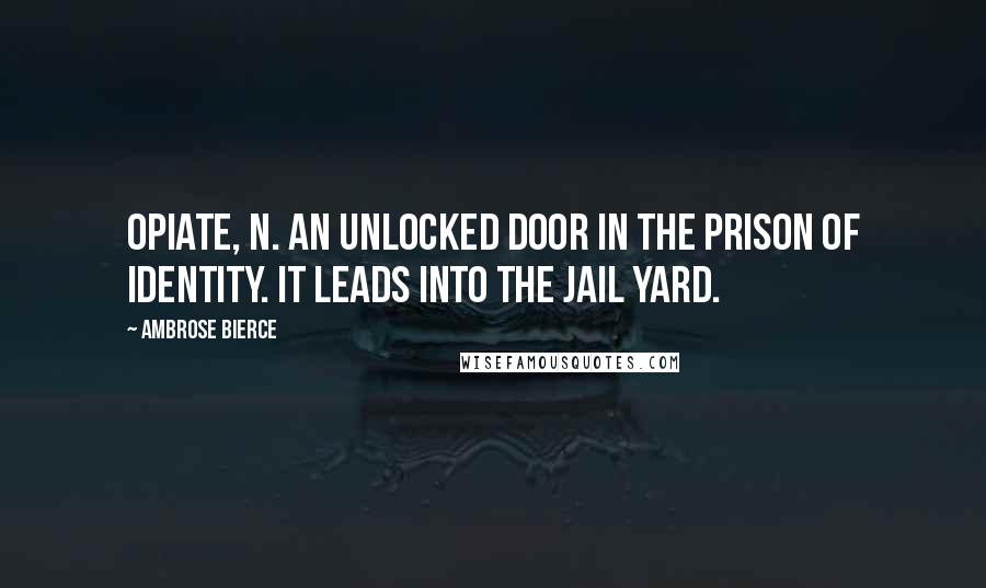 Ambrose Bierce Quotes: OPIATE, n. An unlocked door in the prison of Identity. It leads into the jail yard.