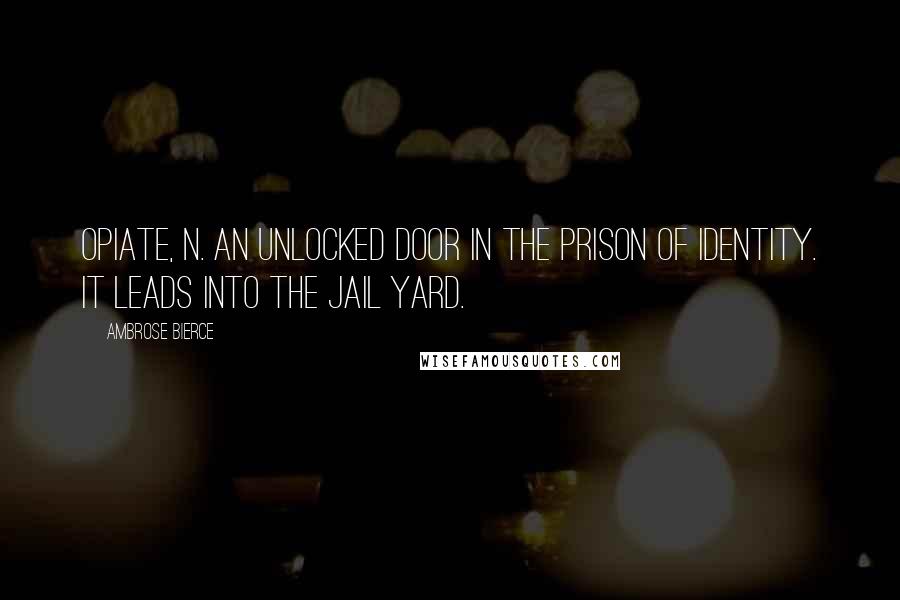 Ambrose Bierce Quotes: OPIATE, n. An unlocked door in the prison of Identity. It leads into the jail yard.