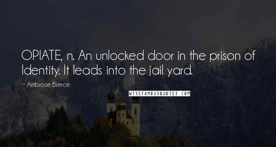 Ambrose Bierce Quotes: OPIATE, n. An unlocked door in the prison of Identity. It leads into the jail yard.