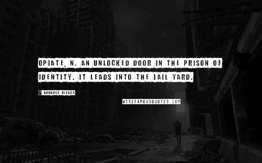 Ambrose Bierce Quotes: OPIATE, n. An unlocked door in the prison of Identity. It leads into the jail yard.