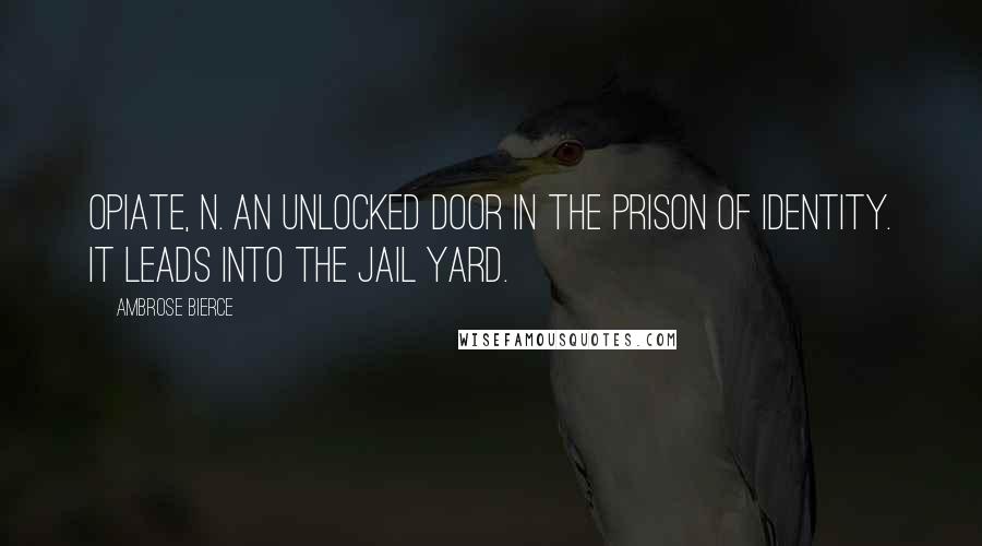 Ambrose Bierce Quotes: OPIATE, n. An unlocked door in the prison of Identity. It leads into the jail yard.