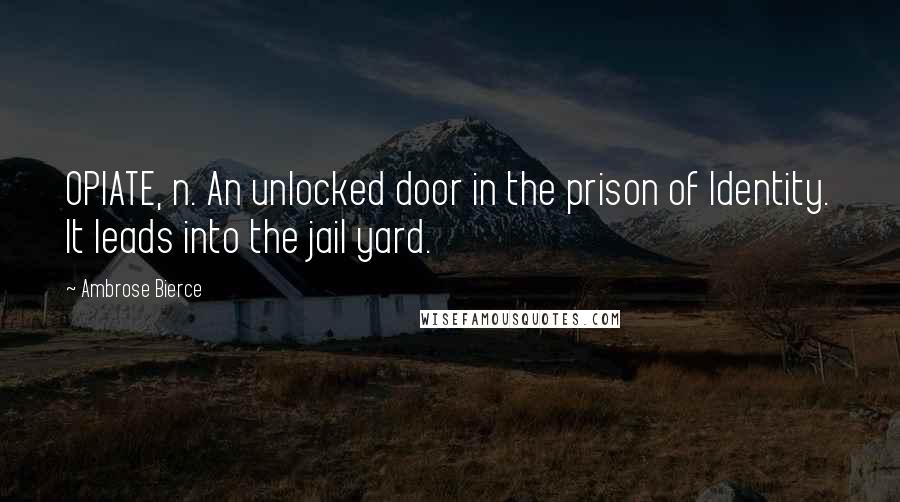 Ambrose Bierce Quotes: OPIATE, n. An unlocked door in the prison of Identity. It leads into the jail yard.