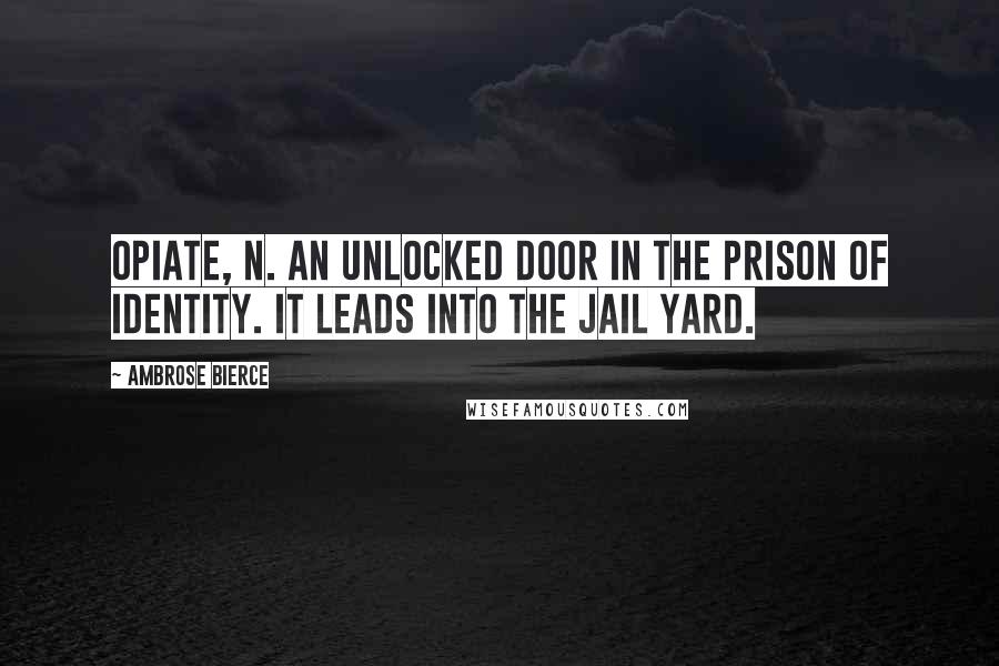 Ambrose Bierce Quotes: OPIATE, n. An unlocked door in the prison of Identity. It leads into the jail yard.