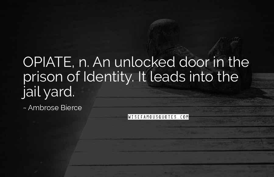 Ambrose Bierce Quotes: OPIATE, n. An unlocked door in the prison of Identity. It leads into the jail yard.