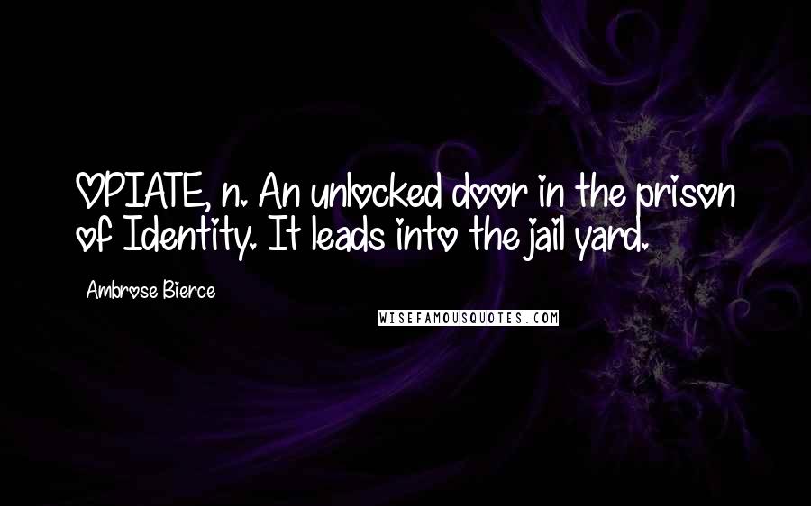 Ambrose Bierce Quotes: OPIATE, n. An unlocked door in the prison of Identity. It leads into the jail yard.