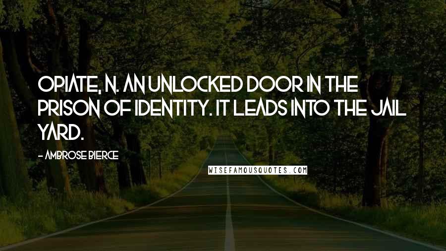 Ambrose Bierce Quotes: OPIATE, n. An unlocked door in the prison of Identity. It leads into the jail yard.