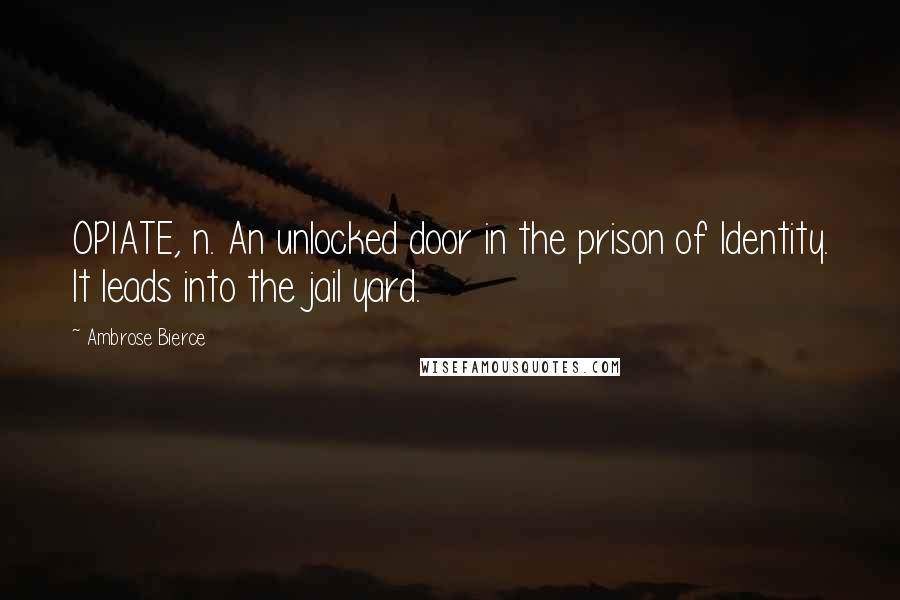 Ambrose Bierce Quotes: OPIATE, n. An unlocked door in the prison of Identity. It leads into the jail yard.