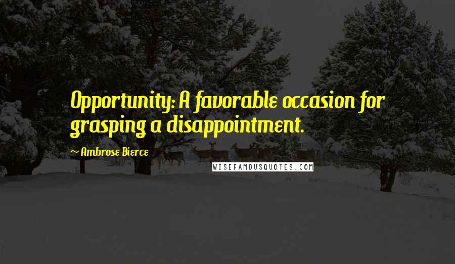 Ambrose Bierce Quotes: Opportunity: A favorable occasion for grasping a disappointment.