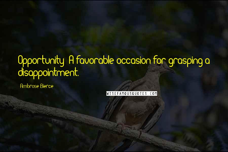 Ambrose Bierce Quotes: Opportunity: A favorable occasion for grasping a disappointment.