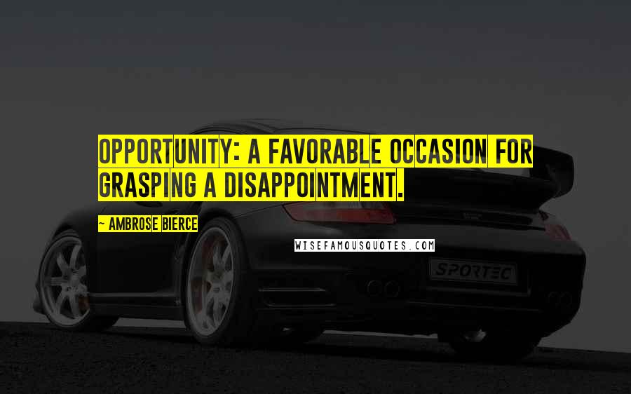 Ambrose Bierce Quotes: Opportunity: A favorable occasion for grasping a disappointment.