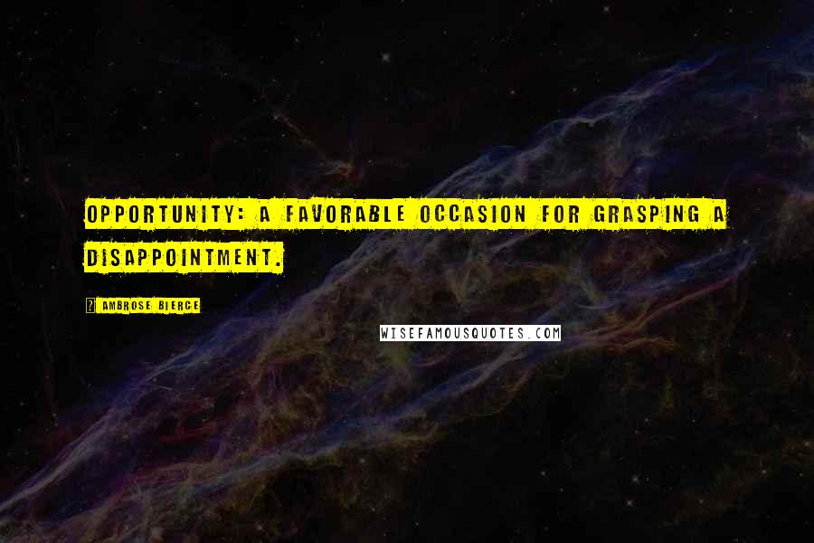 Ambrose Bierce Quotes: Opportunity: A favorable occasion for grasping a disappointment.