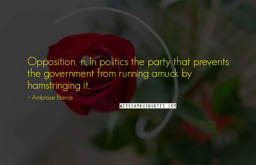 Ambrose Bierce Quotes: Opposition, n. In politics the party that prevents the government from running amuck by hamstringing it.
