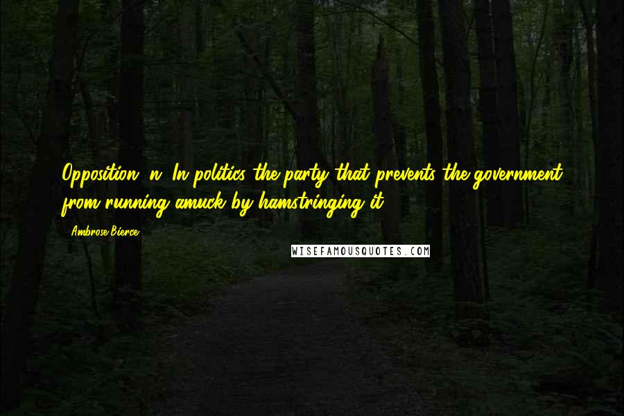 Ambrose Bierce Quotes: Opposition, n. In politics the party that prevents the government from running amuck by hamstringing it.