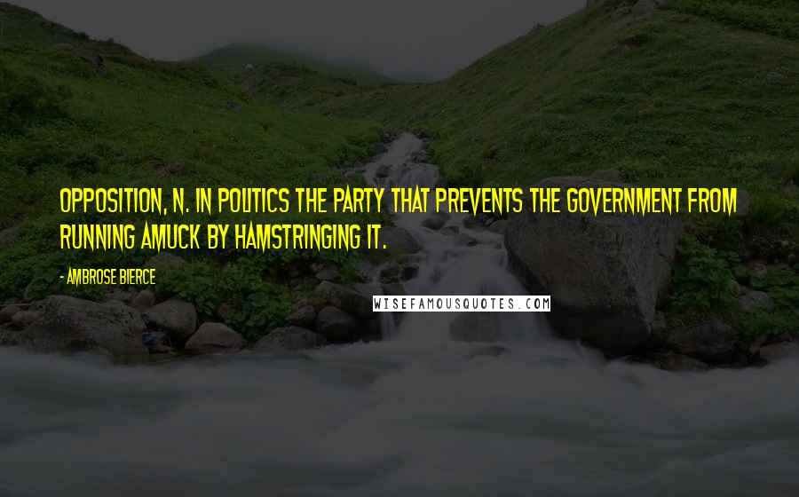 Ambrose Bierce Quotes: Opposition, n. In politics the party that prevents the government from running amuck by hamstringing it.