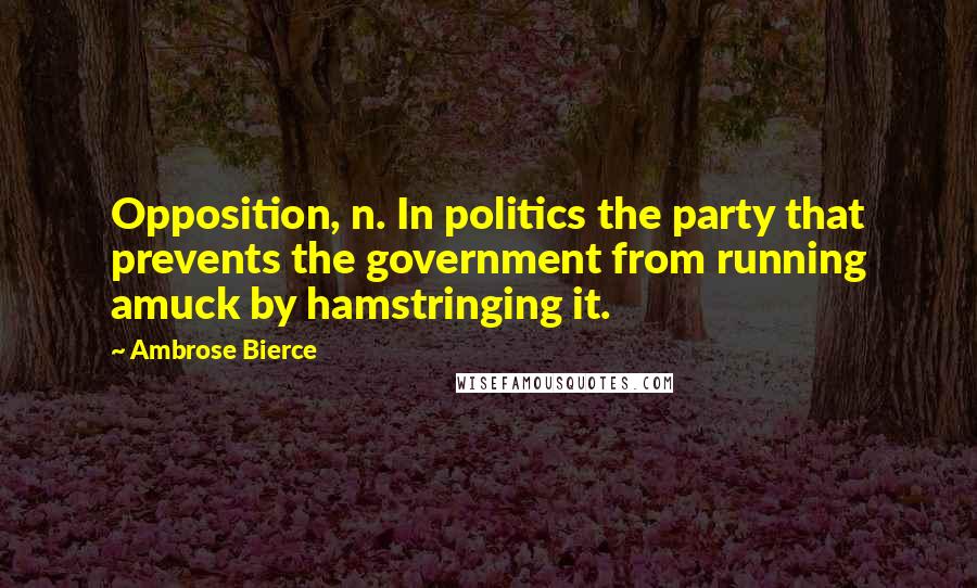 Ambrose Bierce Quotes: Opposition, n. In politics the party that prevents the government from running amuck by hamstringing it.