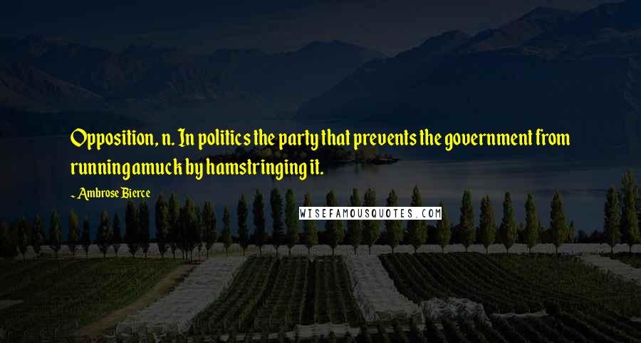 Ambrose Bierce Quotes: Opposition, n. In politics the party that prevents the government from running amuck by hamstringing it.