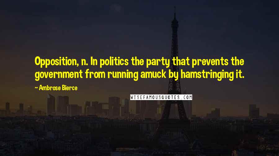 Ambrose Bierce Quotes: Opposition, n. In politics the party that prevents the government from running amuck by hamstringing it.