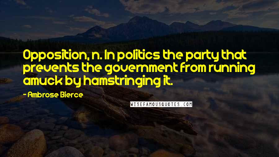 Ambrose Bierce Quotes: Opposition, n. In politics the party that prevents the government from running amuck by hamstringing it.