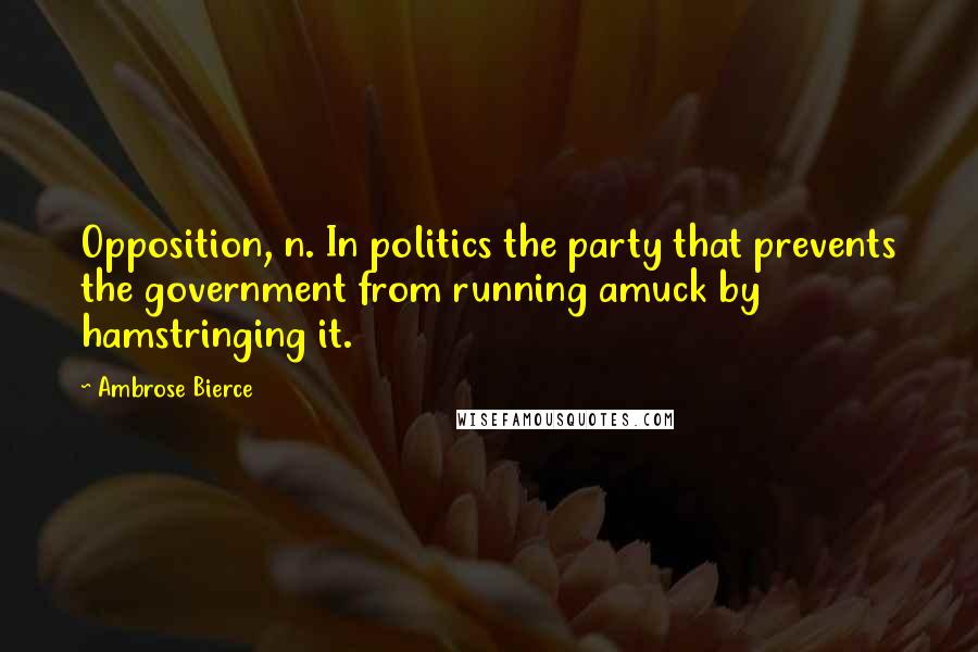 Ambrose Bierce Quotes: Opposition, n. In politics the party that prevents the government from running amuck by hamstringing it.