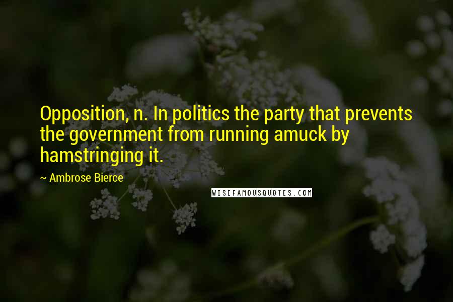 Ambrose Bierce Quotes: Opposition, n. In politics the party that prevents the government from running amuck by hamstringing it.