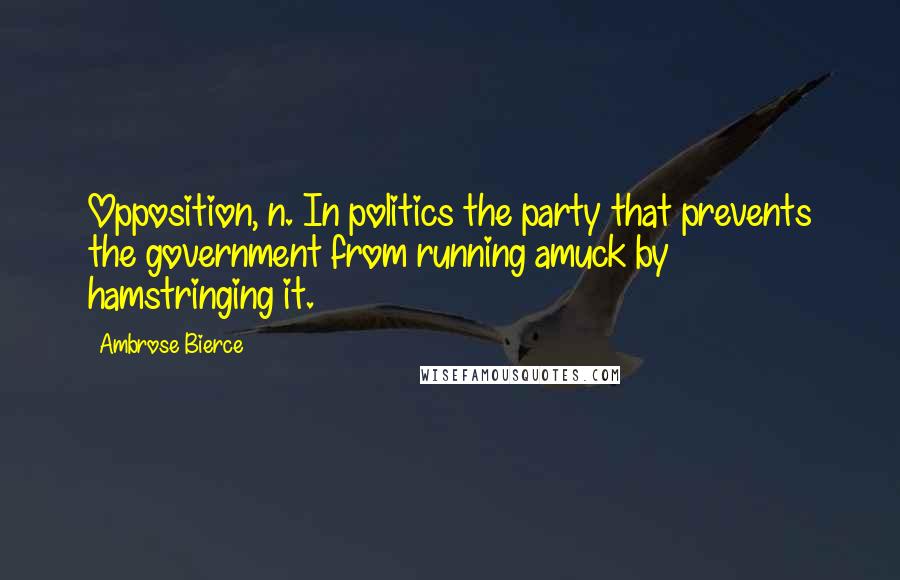 Ambrose Bierce Quotes: Opposition, n. In politics the party that prevents the government from running amuck by hamstringing it.