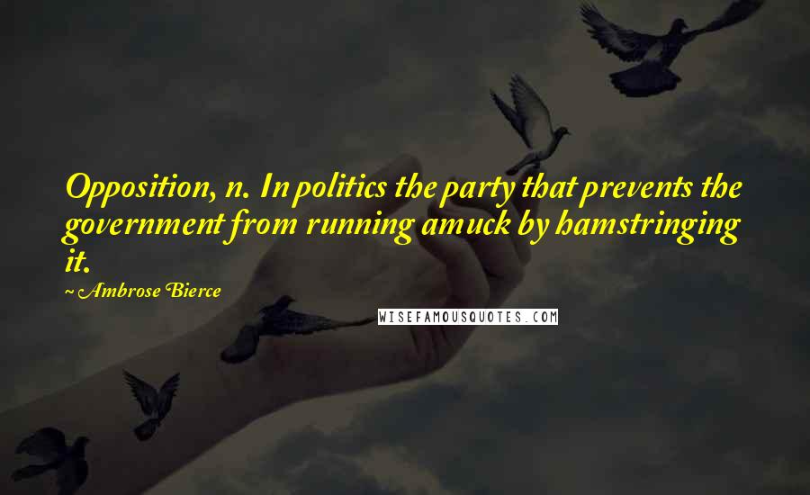 Ambrose Bierce Quotes: Opposition, n. In politics the party that prevents the government from running amuck by hamstringing it.