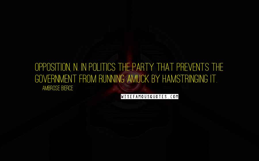 Ambrose Bierce Quotes: Opposition, n. In politics the party that prevents the government from running amuck by hamstringing it.