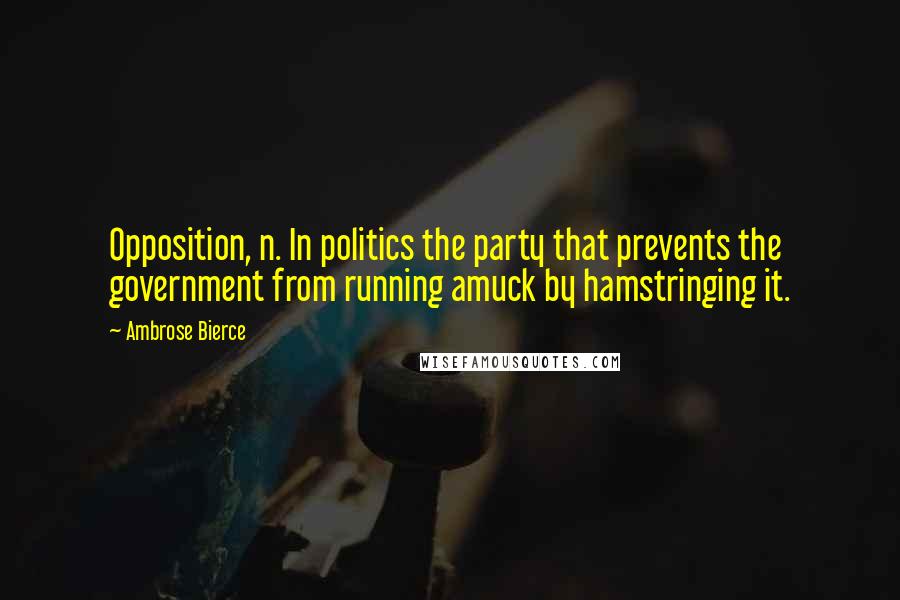 Ambrose Bierce Quotes: Opposition, n. In politics the party that prevents the government from running amuck by hamstringing it.