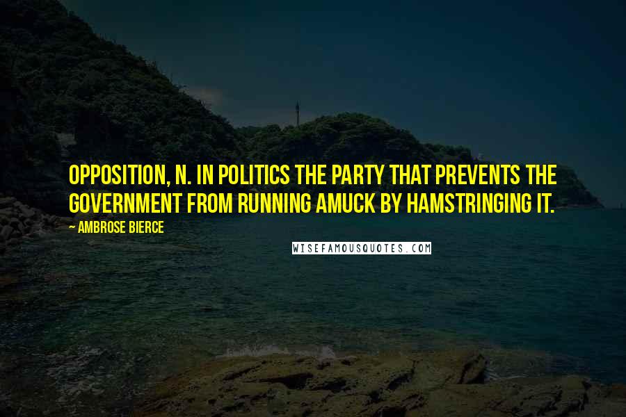 Ambrose Bierce Quotes: Opposition, n. In politics the party that prevents the government from running amuck by hamstringing it.