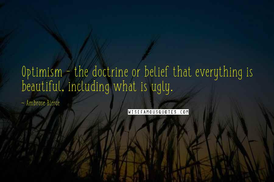 Ambrose Bierce Quotes: Optimism - the doctrine or belief that everything is beautiful, including what is ugly.