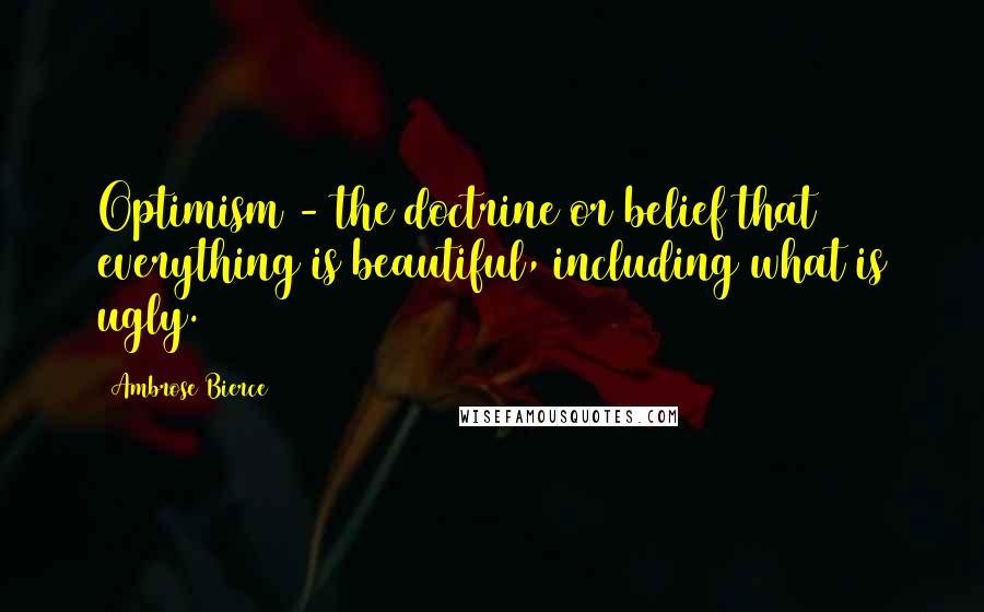 Ambrose Bierce Quotes: Optimism - the doctrine or belief that everything is beautiful, including what is ugly.