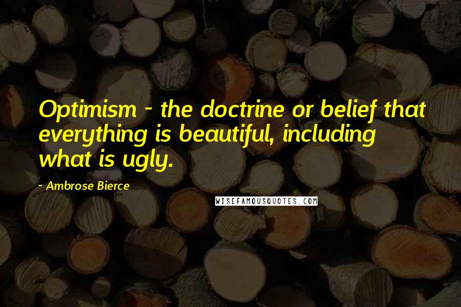 Ambrose Bierce Quotes: Optimism - the doctrine or belief that everything is beautiful, including what is ugly.