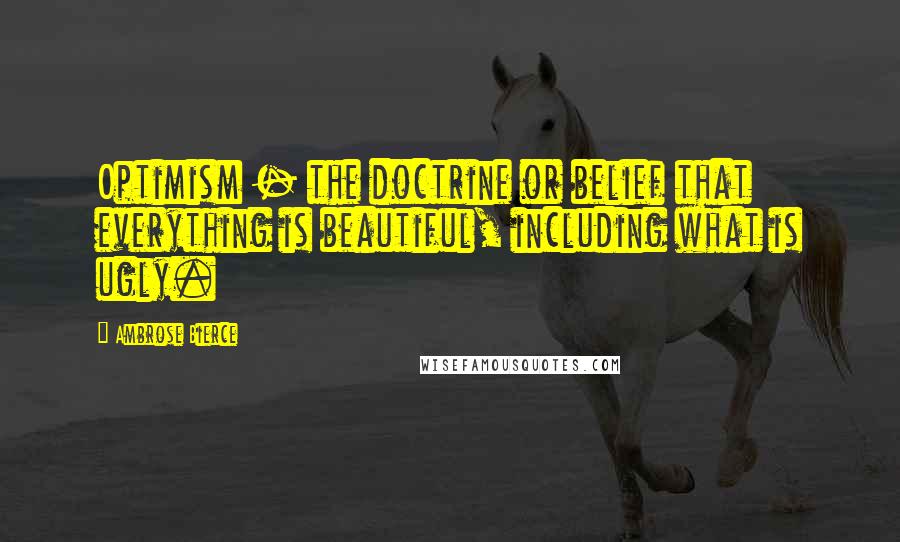 Ambrose Bierce Quotes: Optimism - the doctrine or belief that everything is beautiful, including what is ugly.