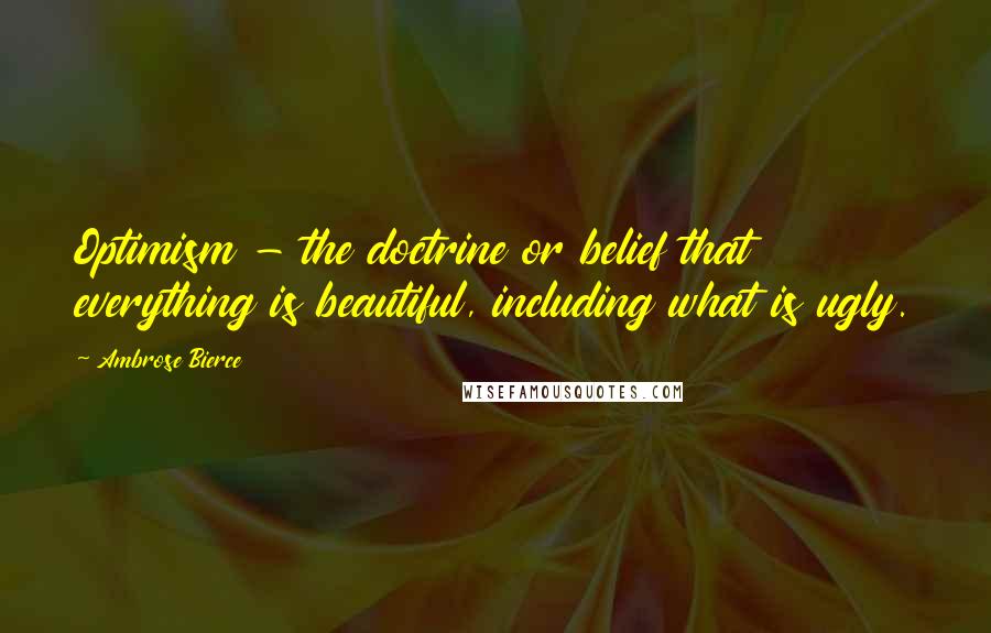 Ambrose Bierce Quotes: Optimism - the doctrine or belief that everything is beautiful, including what is ugly.