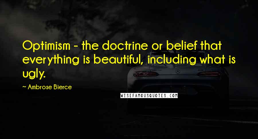 Ambrose Bierce Quotes: Optimism - the doctrine or belief that everything is beautiful, including what is ugly.