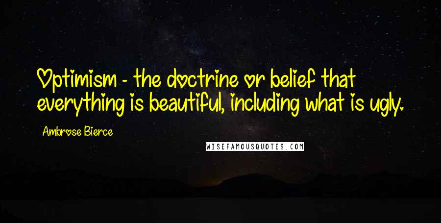 Ambrose Bierce Quotes: Optimism - the doctrine or belief that everything is beautiful, including what is ugly.