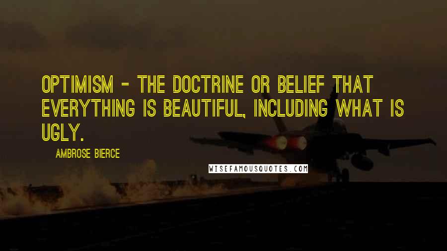 Ambrose Bierce Quotes: Optimism - the doctrine or belief that everything is beautiful, including what is ugly.