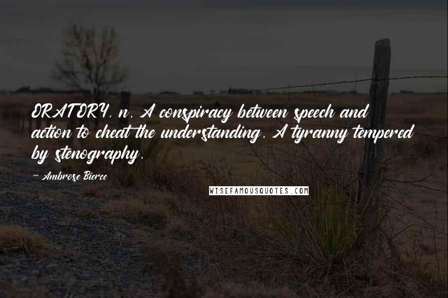 Ambrose Bierce Quotes: ORATORY, n. A conspiracy between speech and action to cheat the understanding. A tyranny tempered by stenography.