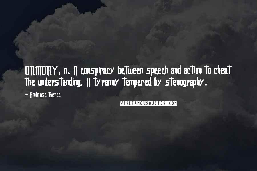 Ambrose Bierce Quotes: ORATORY, n. A conspiracy between speech and action to cheat the understanding. A tyranny tempered by stenography.