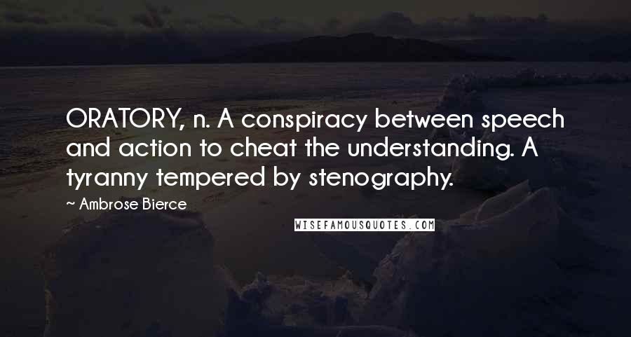 Ambrose Bierce Quotes: ORATORY, n. A conspiracy between speech and action to cheat the understanding. A tyranny tempered by stenography.